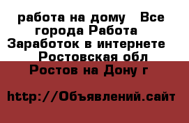 работа на дому - Все города Работа » Заработок в интернете   . Ростовская обл.,Ростов-на-Дону г.